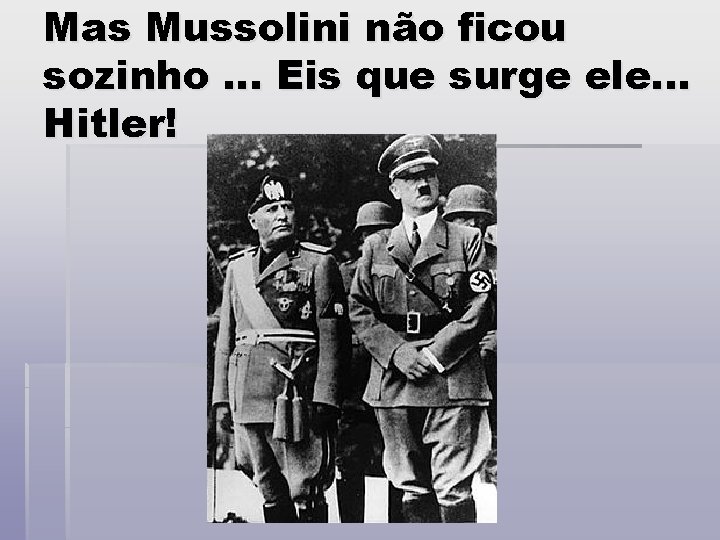 Mas Mussolini não ficou sozinho. . . Eis que surge ele. . . Hitler!