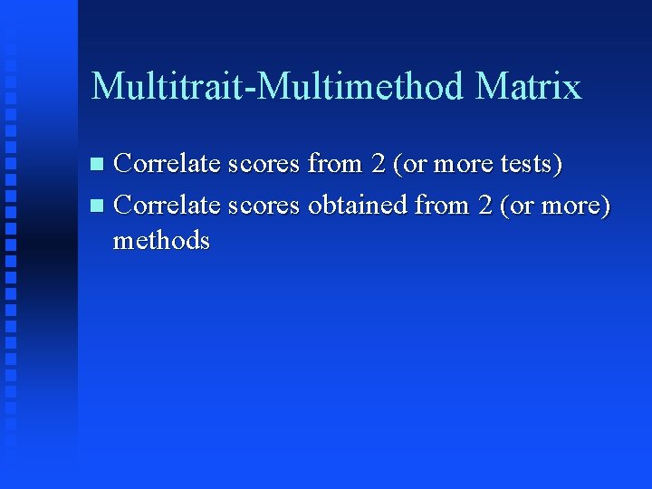 Multitrait-Multimethod Matrix Correlate scores from 2 (or more tests) n Correlate scores obtained from