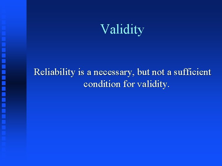 Validity Reliability is a necessary, but not a sufficient condition for validity. 