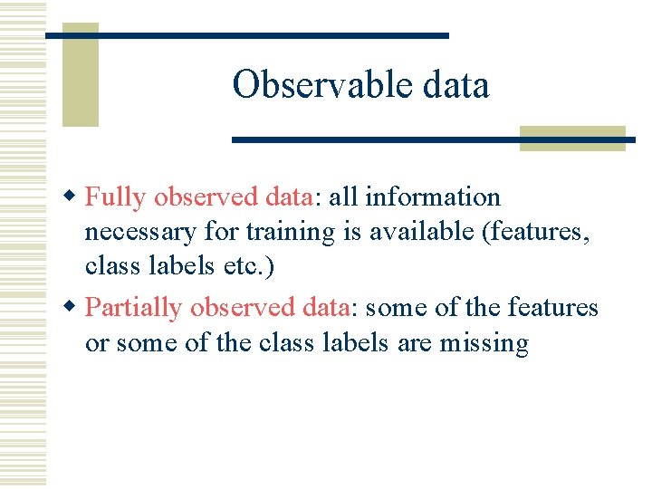 Observable data w Fully observed data: all information necessary for training is available (features,