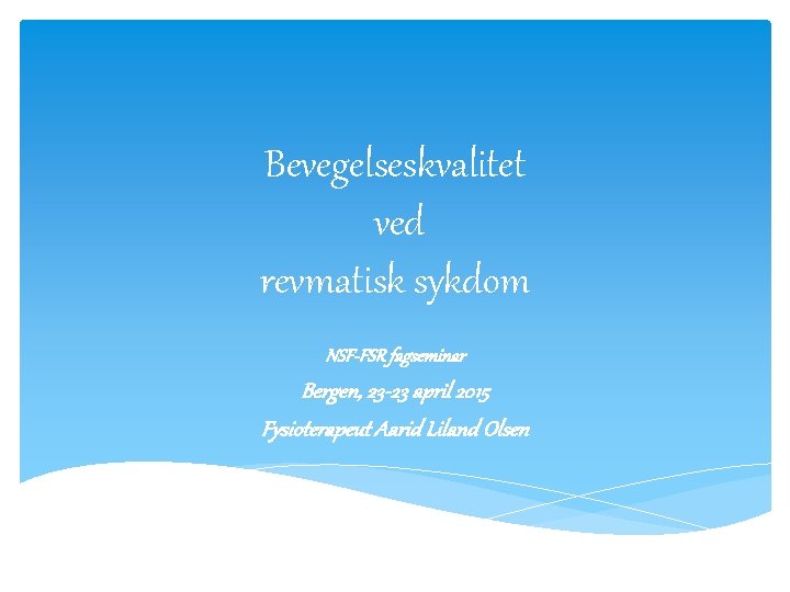 Bevegelseskvalitet ved revmatisk sykdom NSF-FSR fagseminar Bergen, 23 -23 april 2015 Fysioterapeut Aarid Liland