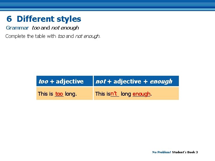 6 Different styles Grammar too and not enough Complete the table with too and