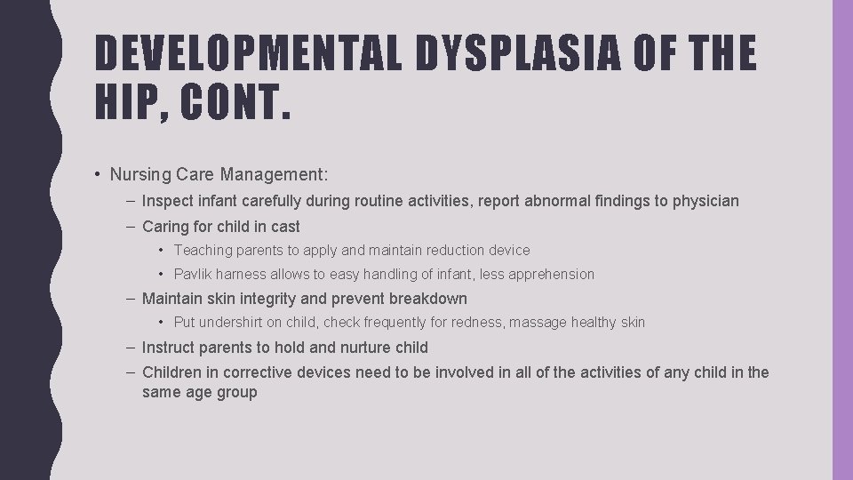 DEVELOPMENTAL DYSPLASIA OF THE HIP, CONT. • Nursing Care Management: – Inspect infant carefully