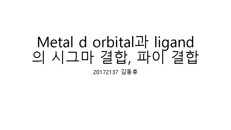 Metal d orbital과 ligand 의 시그마 결합, 파이 결합 20172137 김동후 