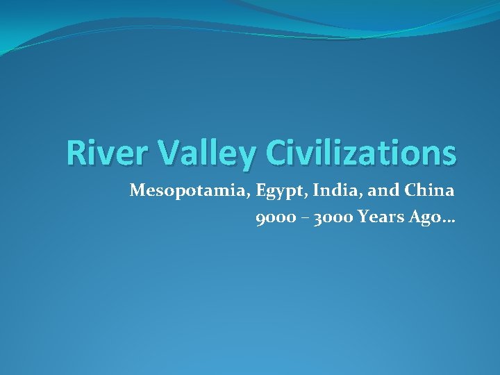 River Valley Civilizations Mesopotamia, Egypt, India, and China 9000 – 3000 Years Ago… 