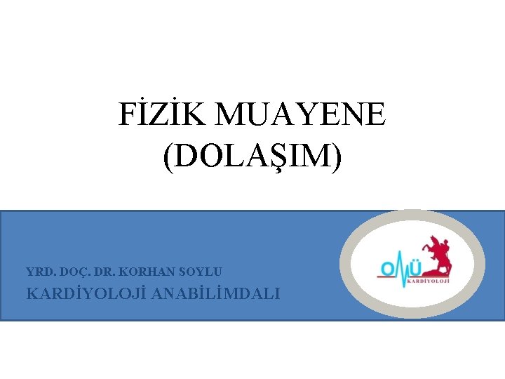 FİZİK MUAYENE (DOLAŞIM) YRD. DOÇ. DR. KORHAN SOYLU KARDİYOLOJİ ANABİLİMDALI 