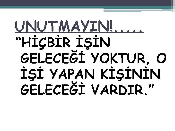 UNUTMAYIN!. . . “HİÇBİR İŞİN GELECEĞİ YOKTUR, O İŞİ YAPAN KİŞİNİN GELECEĞİ VARDIR. ”