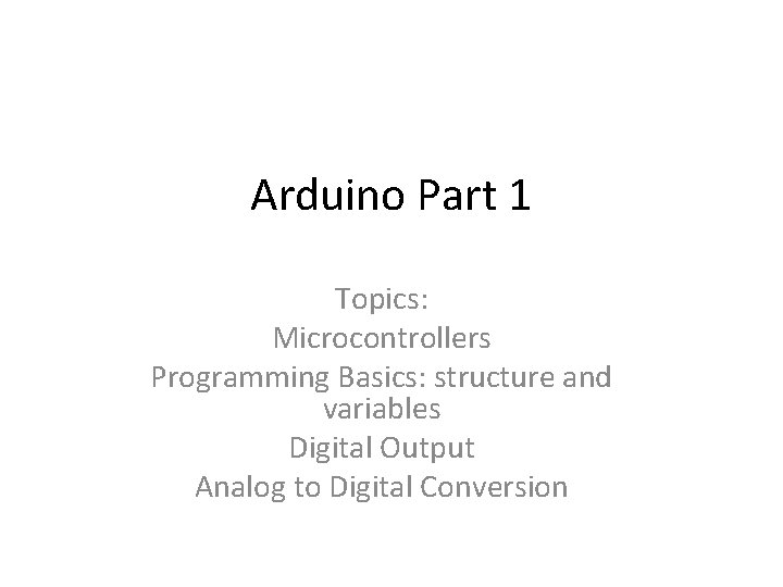 Arduino Part 1 Topics: Microcontrollers Programming Basics: structure and variables Digital Output Analog to