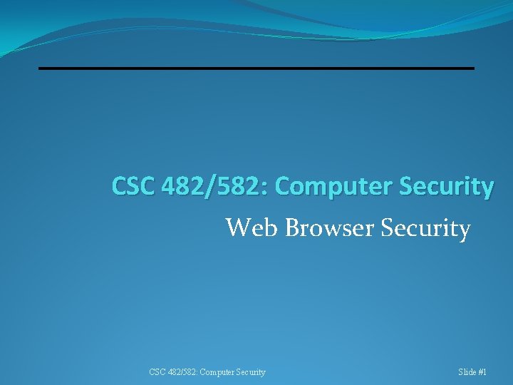 CSC 482/582: Computer Security Web Browser Security CSC 482/582: Computer Security Slide #1 