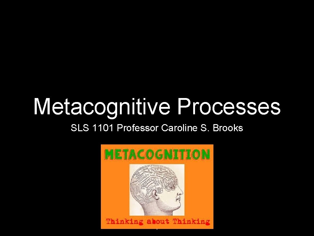 Metacognitive Processes SLS 1101 Professor Caroline S. Brooks 1 