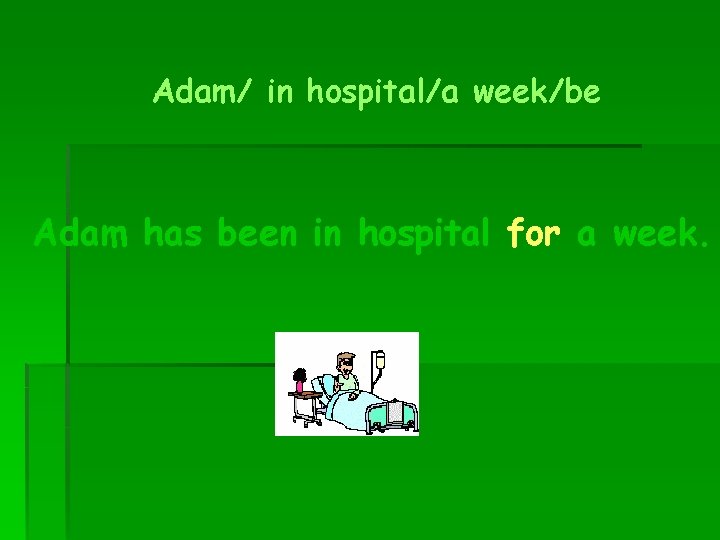 Adam/ in hospital/a week/be Adam has been in hospital for a week. 