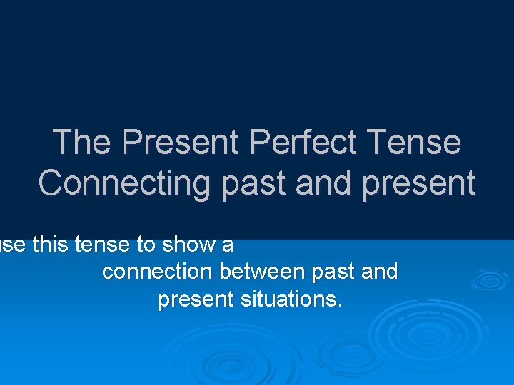 The Present Perfect Tense Connecting past and present use this tense to show a