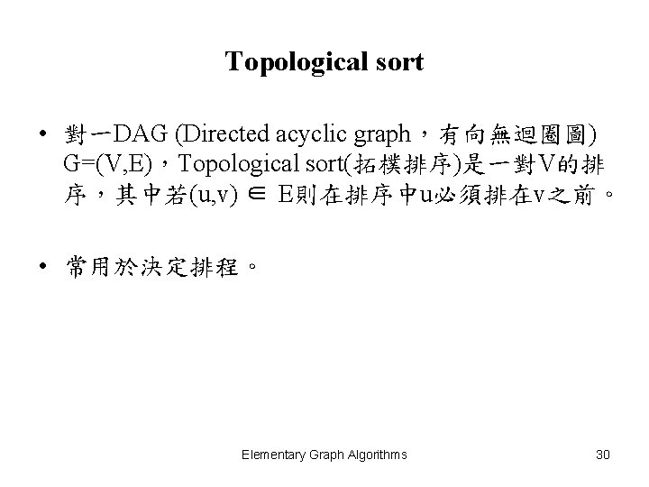 Topological sort • 對一DAG (Directed acyclic graph，有向無迴圈圖) G=(V, E)，Topological sort(拓樸排序)是一對V的排 序，其中若(u, v) ∈ E則在排序中u必須排在v之前。