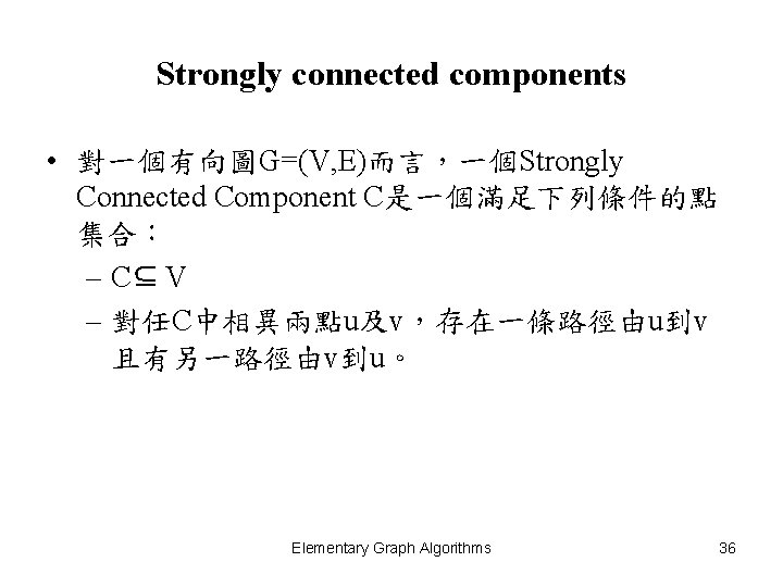 Strongly connected components • 對一個有向圖G=(V, E)而言，一個Strongly Connected Component C是一個滿足下列條件的點 集合： – C⊆ V –
