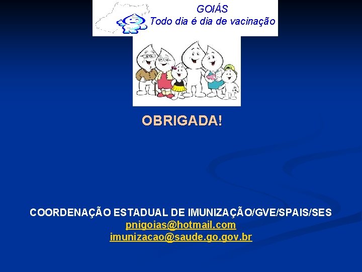 GOIÁS Todo dia é dia de vacinação OBRIGADA! COORDENAÇÃO ESTADUAL DE IMUNIZAÇÃO/GVE/SPAIS/SES pnigoias@hotmail. com GOIÁS Todo dia é dia de vacinação OBRIGADA! COORDENAÇÃO ESTADUAL DE IMUNIZAÇÃO/GVE/SPAIS/SES pnigoias@hotmail. com