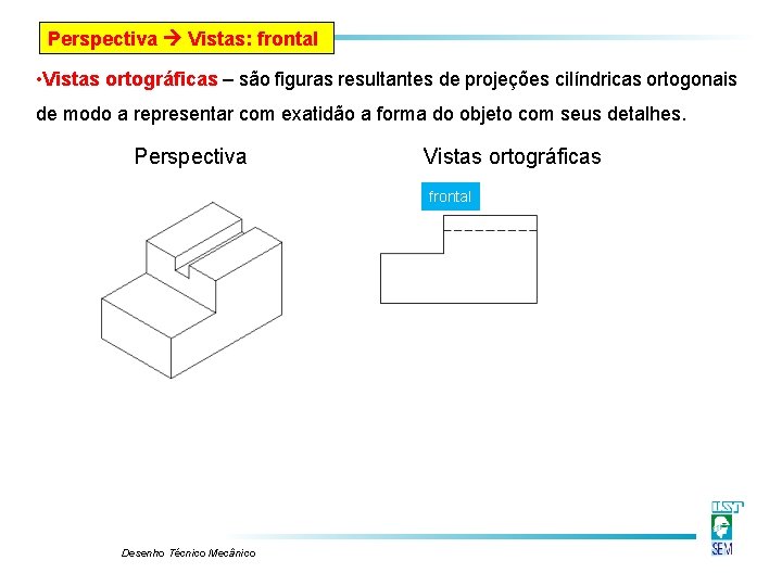Perspectiva Vistas: frontal • Vistas ortográficas – são figuras resultantes de projeções cilíndricas ortogonais Perspectiva Vistas: frontal • Vistas ortográficas – são figuras resultantes de projeções cilíndricas ortogonais