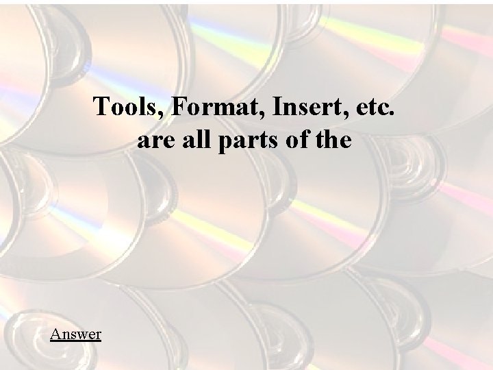 Tools, Format, Insert, etc. are all parts of the Answer 