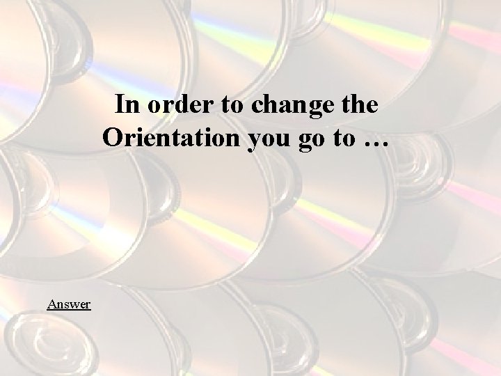 In order to change the Orientation you go to … Answer 