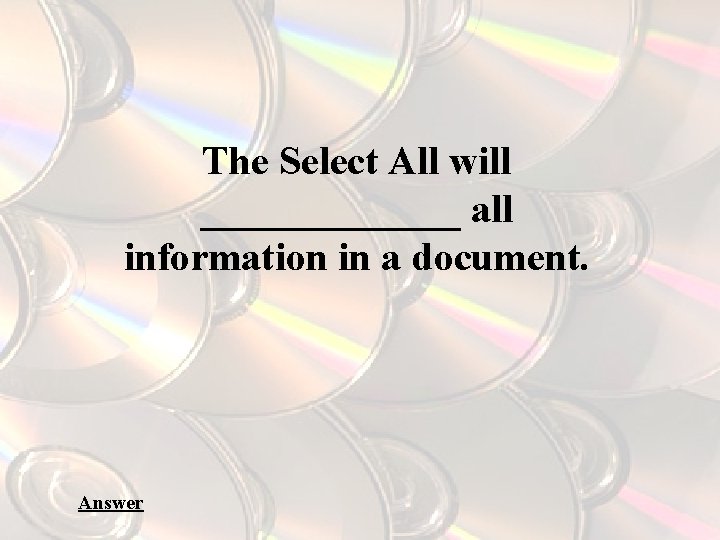 The Select All will _______ all information in a document. Answer 