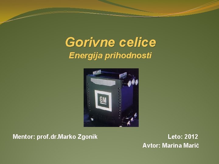 Gorivne celice Energija prihodnosti Mentor: prof. dr. Marko Zgonik Leto: 2012 Avtor: Marina Marič