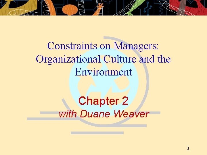Constraints on Managers: Organizational Culture and the Environment Chapter 2 with Duane Weaver 1