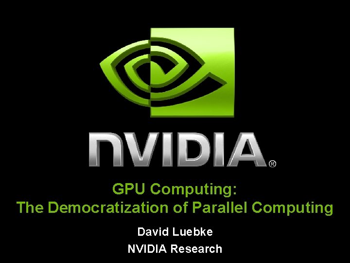 GPU Computing: The Democratization of Parallel Computing David Luebke NVIDIA Research 