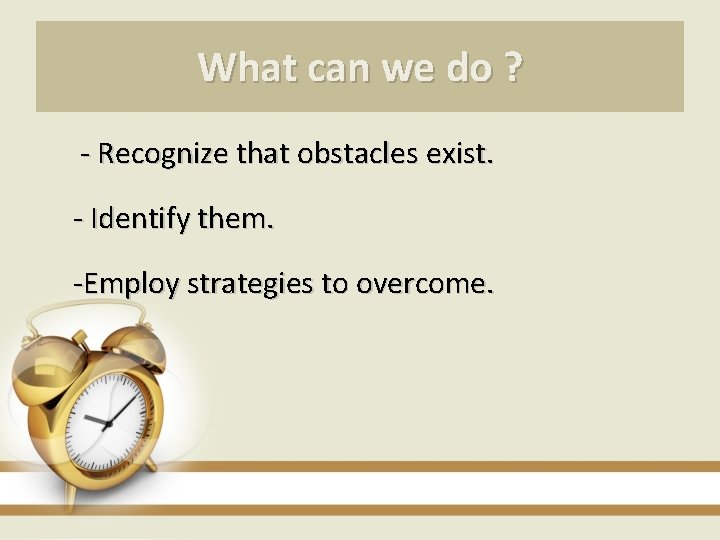 What can we do ? - Recognize that obstacles exist. - Identify them. -Employ