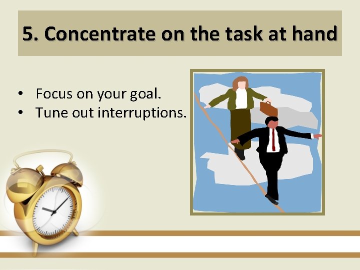 5. Concentrate on the task at hand • Focus on your goal. • Tune