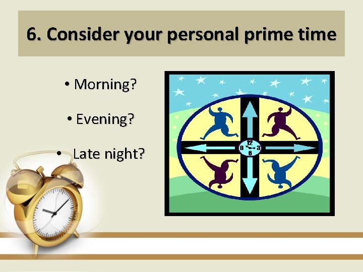 6. Consider your personal prime time • Morning? • Evening? • Late night? 