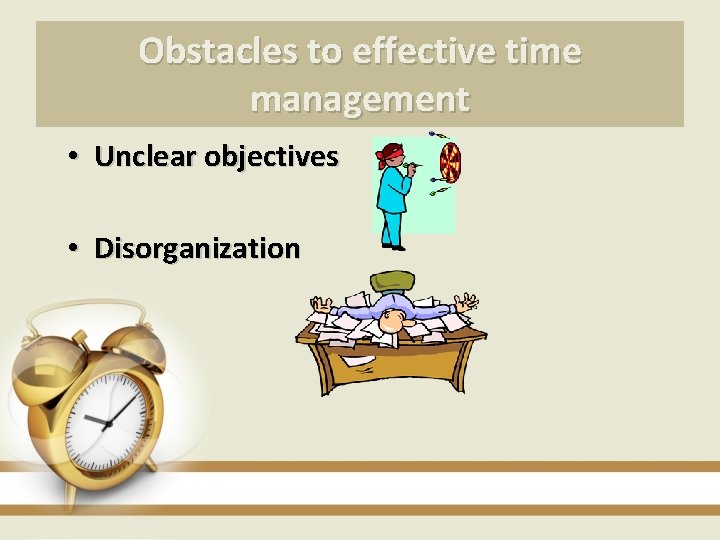 Obstacles to effective time management • Unclear objectives • Disorganization 