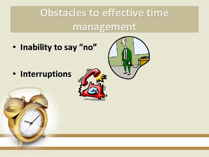 Obstacles to effective time management • Inability to say “no” • Interruptions 