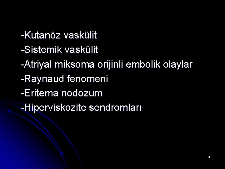 -Kutanöz vaskülit -Sistemik vaskülit -Atriyal miksoma orijinli embolik olaylar -Raynaud fenomeni -Eritema nodozum -Hiperviskozite -Kutanöz vaskülit -Sistemik vaskülit -Atriyal miksoma orijinli embolik olaylar -Raynaud fenomeni -Eritema nodozum -Hiperviskozite