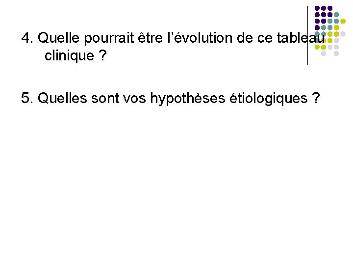 4. Quelle pourrait être l’évolution de ce tableau clinique ? 5. Quelles sont vos