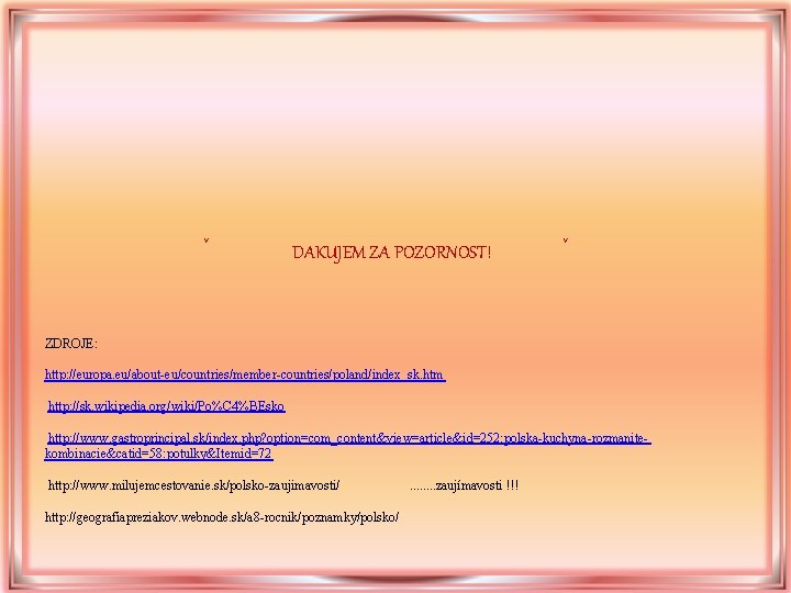 ˇ DAKUJEM ZA POZORNOST! ˇ ZDROJE: http: //europa. eu/about-eu/countries/member-countries/poland/index_sk. htm http: //sk. wikipedia. org/wiki/Po%C ˇ DAKUJEM ZA POZORNOST! ˇ ZDROJE: http: //europa. eu/about-eu/countries/member-countries/poland/index_sk. htm http: //sk. wikipedia. org/wiki/Po%C