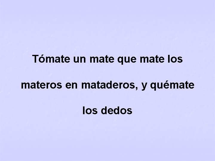 Tómate un mate que mate los materos en mataderos, y quémate los dedos 