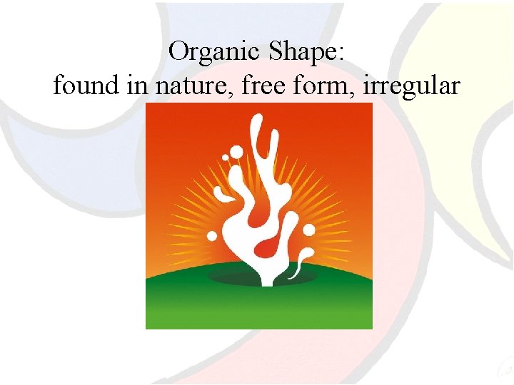 Organic Shape: found in nature, free form, irregular 