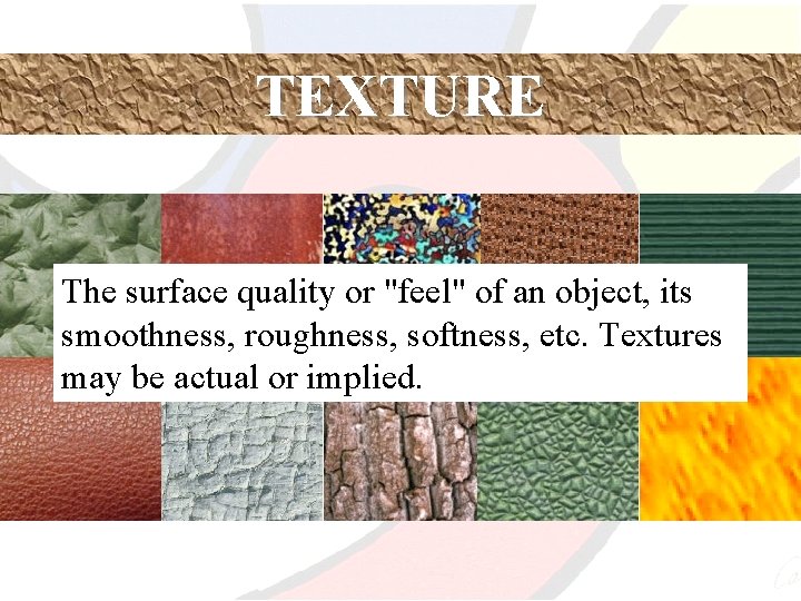 TEXTURE The surface quality or "feel" of an object, its smoothness, roughness, softness, etc.