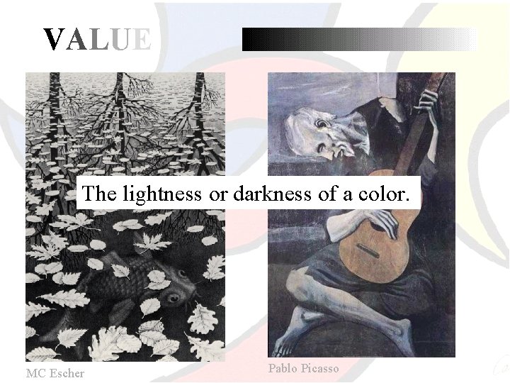 VALUE The lightness or darkness of a color. MC Escher Pablo Picasso 