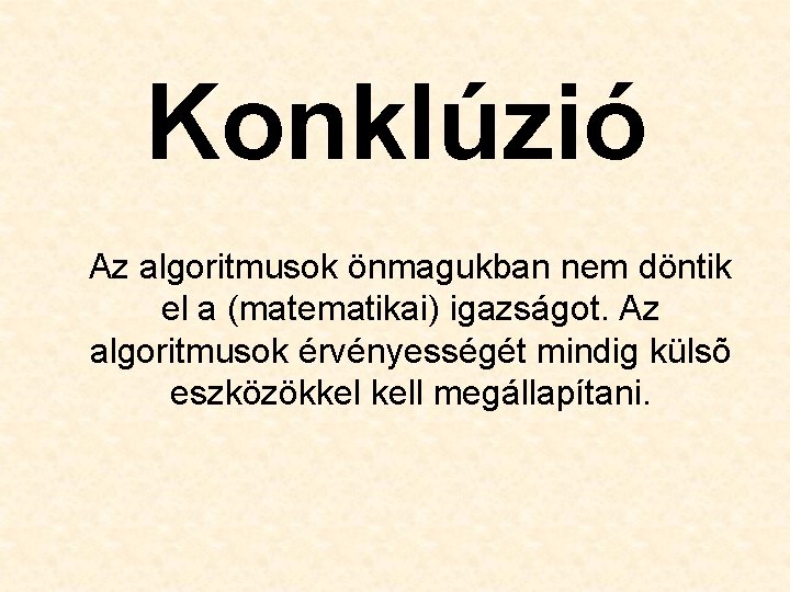 Konklúzió Az algoritmusok önmagukban nem döntik el a (matematikai) igazságot. Az algoritmusok érvényességét mindig Konklúzió Az algoritmusok önmagukban nem döntik el a (matematikai) igazságot. Az algoritmusok érvényességét mindig