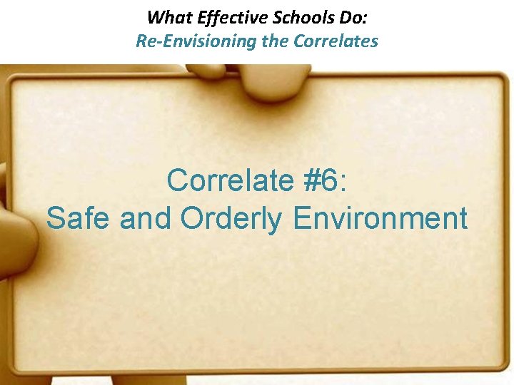 What Effective Schools Do: Re-Envisioning the Correlates Correlate #6: Safe and Orderly Environment 