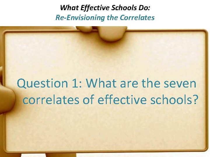 What Effective Schools Do: Re-Envisioning the Correlates Question 1: What are the seven correlates