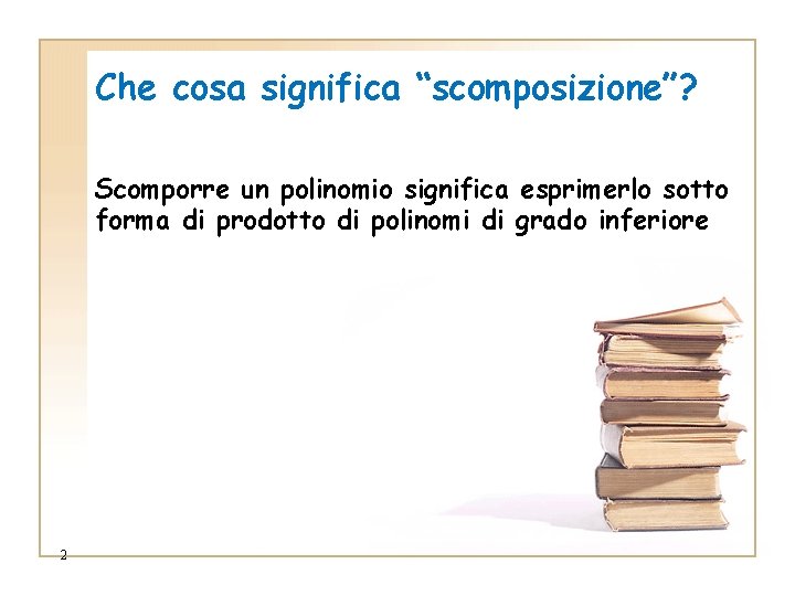 Che cosa significa “scomposizione”? Scomporre un polinomio significa esprimerlo sotto forma di prodotto di
