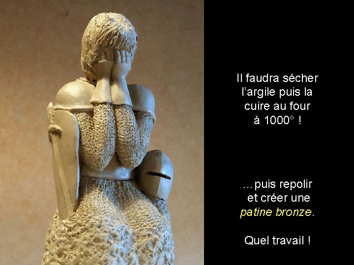 Il faudra sécher l’argile puis la cuire au four à 1000° ! …puis repolir