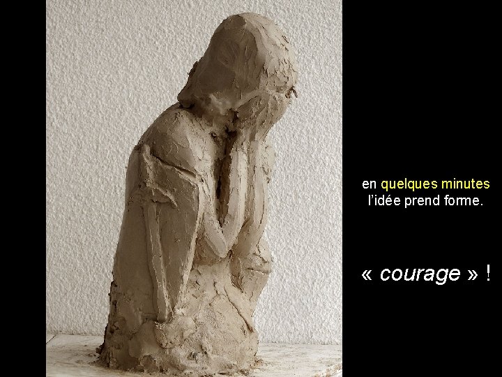 en quelques minutes l’idée prend forme. « courage » ! 