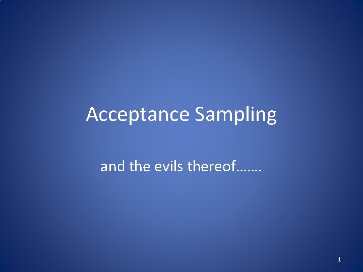 Acceptance Sampling and the evils thereof……. 1 