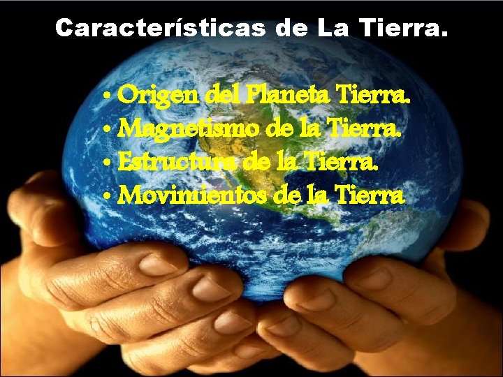 Características de La Tierra. • Origen del Planeta Tierra. • Magnetismo de la Tierra.