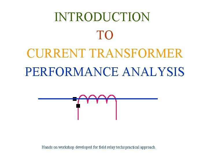 INTRODUCTION TO CURRENT TRANSFORMER PERFORMANCE ANALYSIS Hands on workshop developed for field relay techs