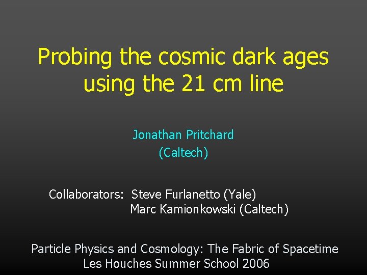 Probing the cosmic dark ages using the 21 cm line Jonathan Pritchard (Caltech) Collaborators: