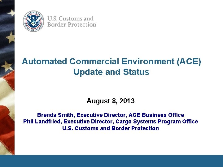 Automated Commercial Environment (ACE) Update and Status August 8, 2013 Brenda Smith, Executive Director, Automated Commercial Environment (ACE) Update and Status August 8, 2013 Brenda Smith, Executive Director,