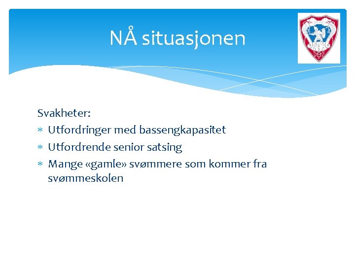 NÅ situasjonen Svakheter: Utfordringer med bassengkapasitet Utfordrende senior satsing Mange «gamle» svømmere som kommer